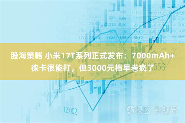 股海策略 小米17T系列正式发布：7000mAh+徕卡很能打，但3000元档早卷疯了