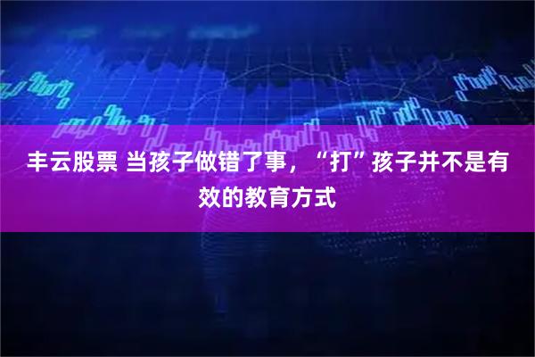 丰云股票 当孩子做错了事，“打”孩子并不是有效的教育方式