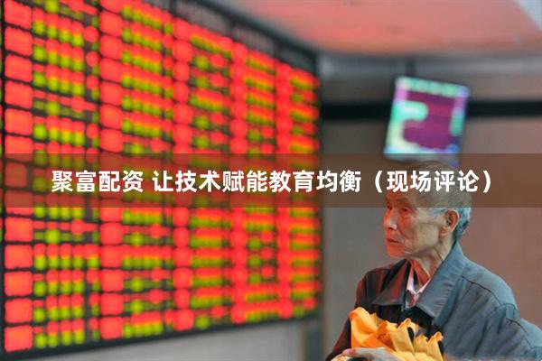 聚富配资 让技术赋能教育均衡(现场评论)