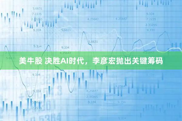美牛股 决胜AI时代,李彦宏抛出关键筹码