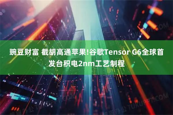 豌豆财富 截胡高通苹果!谷歌Tensor G6全球首发台积电2nm工艺制程