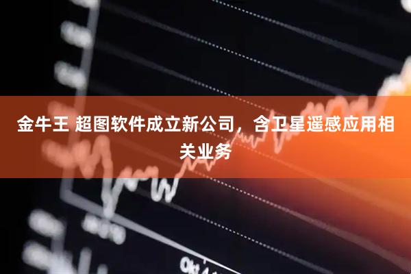 金牛王 超图软件成立新公司，含卫星遥感应用相关业务