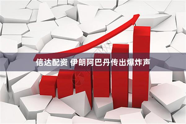 信达配资 伊朗阿巴丹传出爆炸声