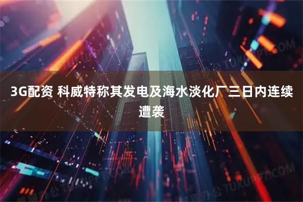 3G配资 科威特称其发电及海水淡化厂三日内连续遭袭