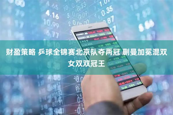 财盈策略 乒球全锦赛北京队夺两冠 蒯曼加冕混双女双双冠王