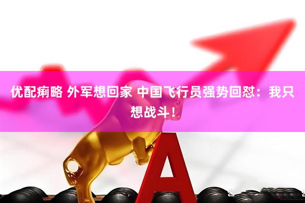 优配痢略 外军想回家 中国飞行员强势回怼：我只想战斗！