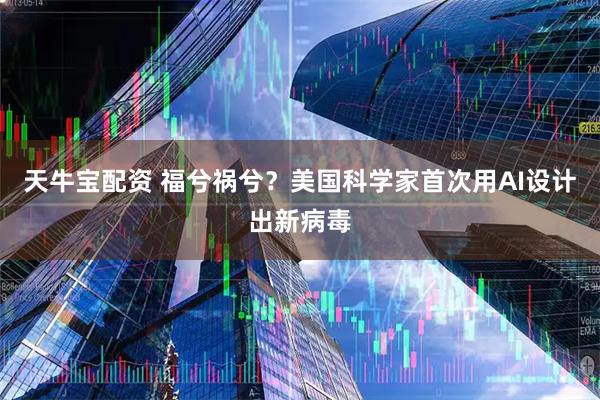 天牛宝配资 福兮祸兮？美国科学家首次用AI设计出新病毒