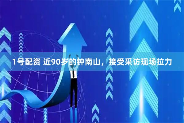 1号配资 近90岁的钟南山，接受采访现场拉力