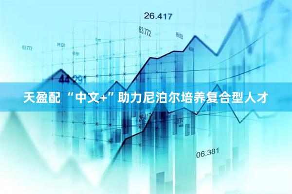 天盈配 “中文+”助力尼泊尔培养复合型人才